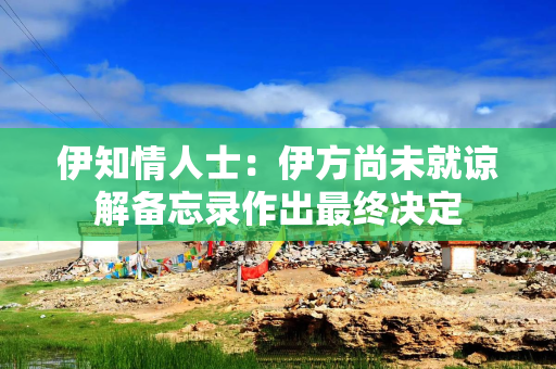伊知情人士：伊方尚未就谅解备忘录作出最终决定
