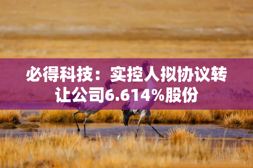必得科技：实控人拟协议转让公司6.614%股份
