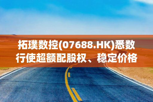 拓璞数控(07688.HK)悉数行使超额配股权、稳定价格行动及稳定价格期结束