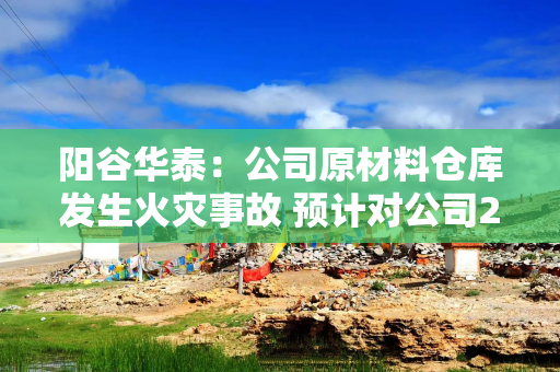阳谷华泰：公司原材料仓库发生火灾事故 预计对公司2026年度经营业绩产生一定的影响