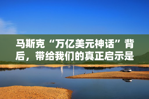 马斯克“万亿美元神话”背后，带给我们的真正启示是什么？
