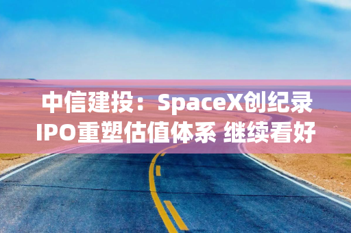 中信建投：SpaceX创纪录IPO重塑估值体系 继续看好商业航天投资机会