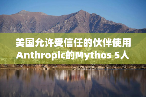 美国允许受信任的伙伴使用Anthropic的Mythos 5人工智能模型