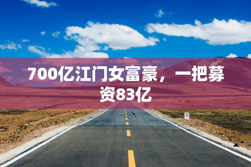 700亿江门女富豪，一把募资83亿
