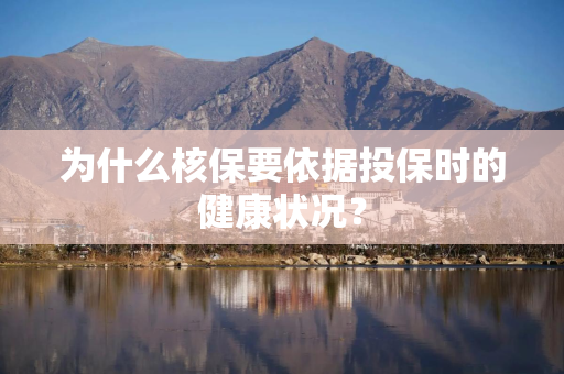 为什么核保要依据投保时的健康状况？