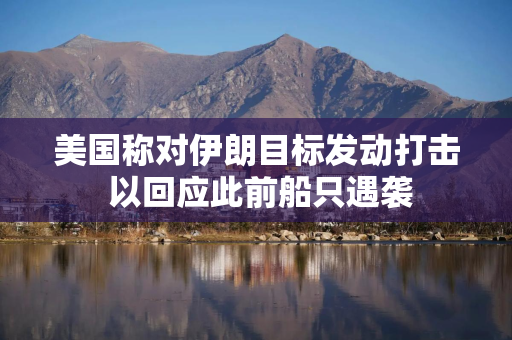 美国称对伊朗目标发动打击 以回应此前船只遇袭