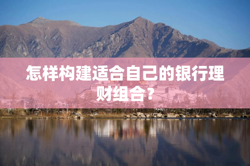 怎样构建适合自己的银行理财组合？