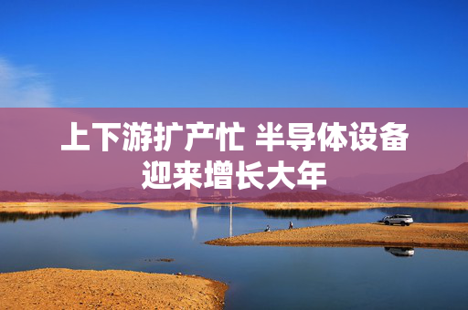 上下游扩产忙 半导体设备迎来增长大年
