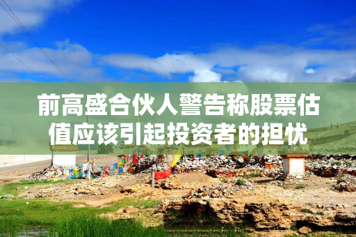 前高盛合伙人警告称股票估值应该引起投资者的担忧