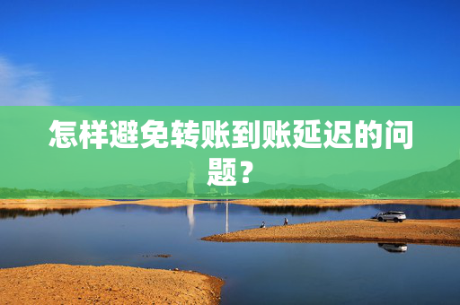 怎样避免转账到账延迟的问题？