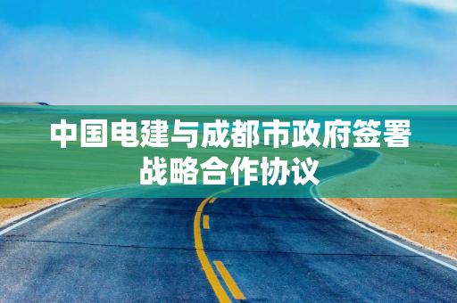 中国电建与成都市政府签署战略合作协议