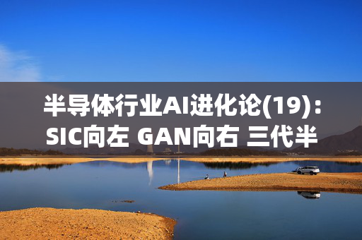 半导体行业AI进化论(19)：SIC向左 GAN向右 三代半导体成为数据中心高压架构的必然解