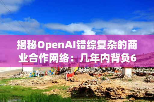 揭秘OpenAI错综复杂的商业合作网络：几年内背负6650亿美元账单