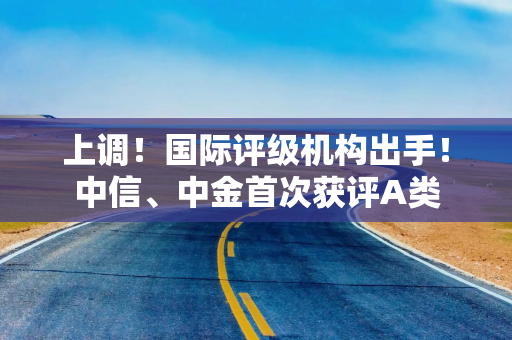 上调！国际评级机构出手！中信、中金首次获评A类