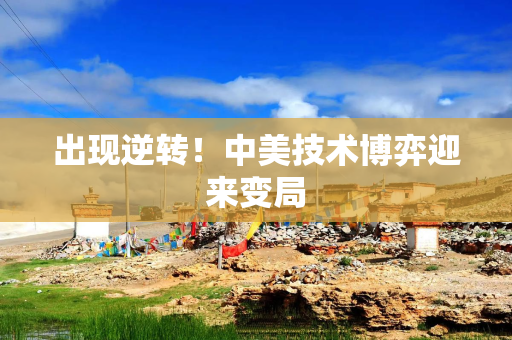 出现逆转！中美技术博弈迎来变局