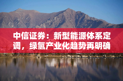 中信证券：新型能源体系定调，绿氢产业化趋势再明确