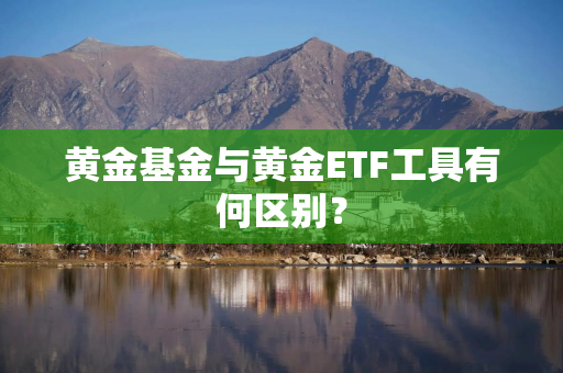黄金基金与黄金ETF工具有何区别？
