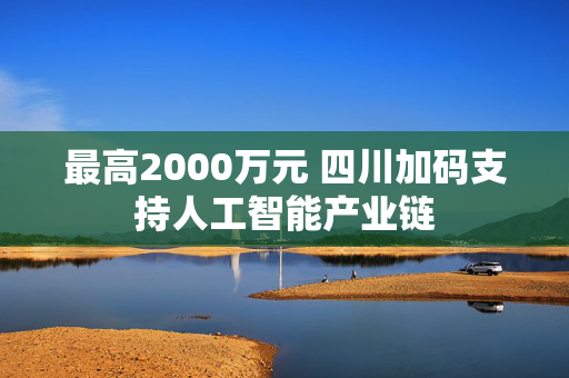 最高2000万元 四川加码支持人工智能产业链
