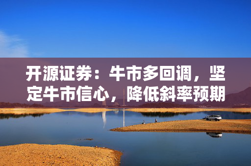 开源证券：牛市多回调，坚定牛市信心，降低斜率预期