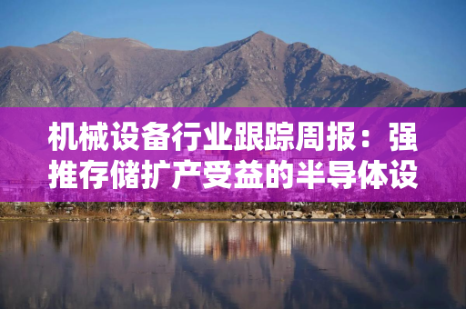 机械设备行业跟踪周报：强推存储扩产受益的半导体设备；建议关注PCB钻针和棒材进口替代机会