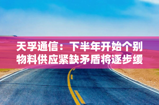 天孚通信：下半年开始个别物料供应紧缺矛盾将逐步缓解 预计未来几年将持续增加资本性开支