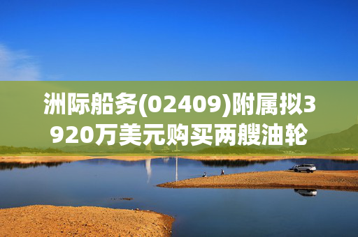 洲际船务(02409)附属拟3920万美元购买两艘油轮