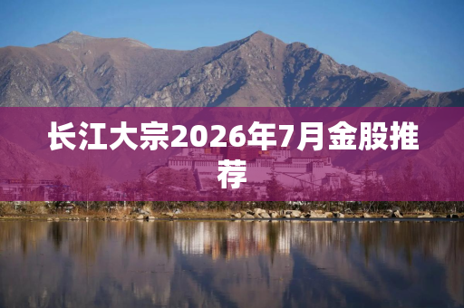 长江大宗2026年7月金股推荐
