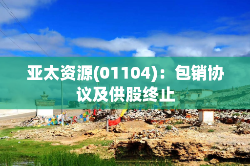 亚太资源(01104)：包销协议及供股终止