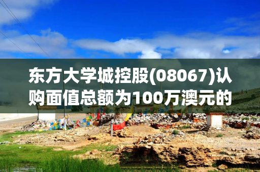 东方大学城控股(08067)认购面值总额为100万澳元的可换股票据