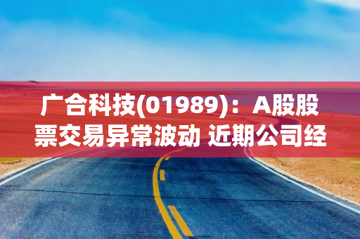 广合科技(01989)：A股股票交易异常波动 近期公司经营情况及内外部经营环境未发生重大变化