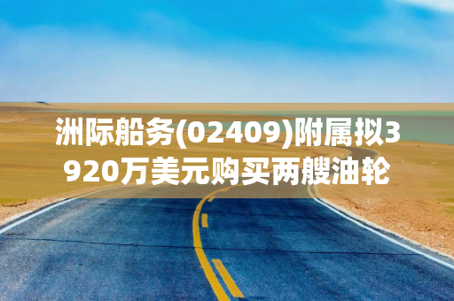 洲际船务(02409)附属拟3920万美元购买两艘油轮