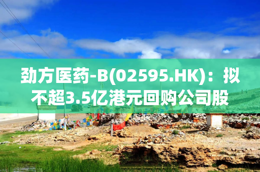 劲方医药-B(02595.HK)：拟不超3.5亿港元回购公司股份
