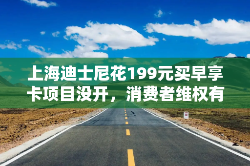 上海迪士尼花199元买早享卡项目没开，消费者维权有哪些渠道？