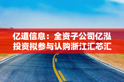 亿道信息：全资子公司亿泓投资拟参与认购浙江汇芯汇智创业投资合伙企业（有限合伙）基金份额