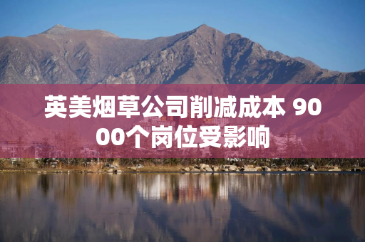 英美烟草公司削减成本 9000个岗位受影响