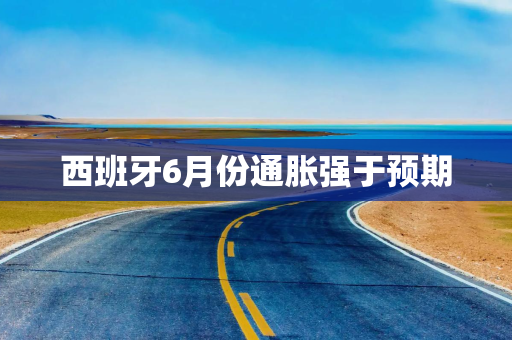 西班牙6月份通胀强于预期