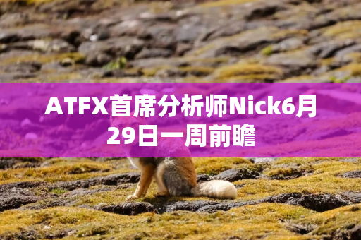 ATFX首席分析师Nick6月29日一周前瞻