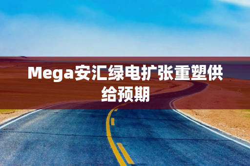 Mega安汇绿电扩张重塑供给预期