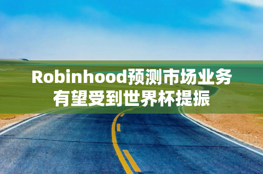 Robinhood预测市场业务有望受到世界杯提振