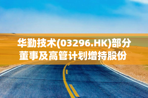 华勤技术(03296.HK)部分董事及高管计划增持股份 合计金额为2400万元