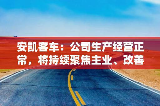 安凯客车：公司生产经营正常，将持续聚焦主业、改善经营