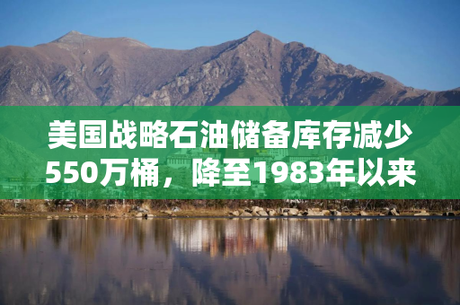 美国战略石油储备库存减少550万桶，降至1983年以来最低水平