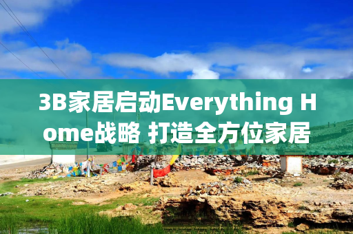 3B家居启动Everything Home战略 打造全方位家居生态系统