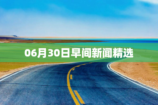 06月30日早间新闻精选