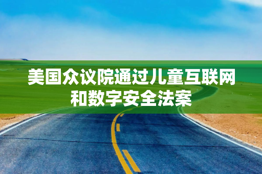 美国众议院通过儿童互联网和数字安全法案