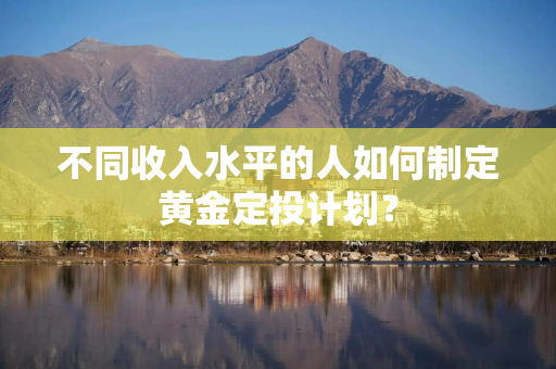 不同收入水平的人如何制定黄金定投计划？