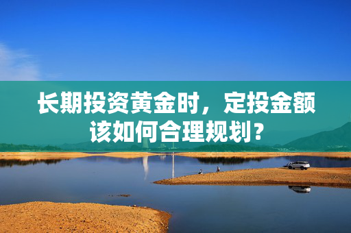 长期投资黄金时,定投金额该如何合理规划? 长期投资黄金时,定投金额该如何合理规划?