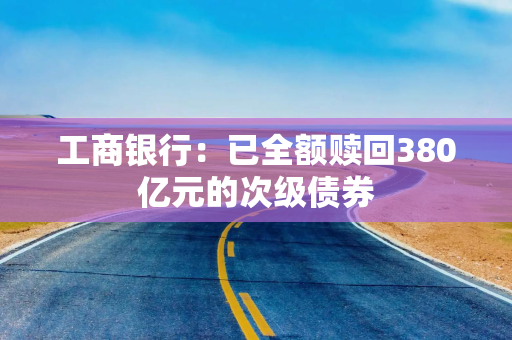 工商银行：已全额赎回380亿元的次级债券
