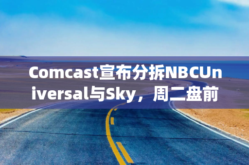 Comcast宣布分拆NBCUniversal与Sky,周二盘前股价延续涨势 Comcast宣布分拆NBCUniversal与Sky,周二盘前股价延续涨势