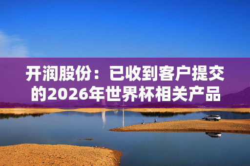 开润股份：已收到客户提交的2026年世界杯相关产品订单 生产交付工作正按计划有序推进